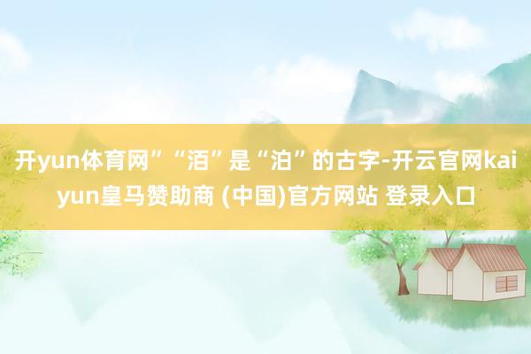 开yun体育网”“洦”是“泊”的古字-开云官网kaiyun皇马赞助商 (中国)官方网站 登录入口