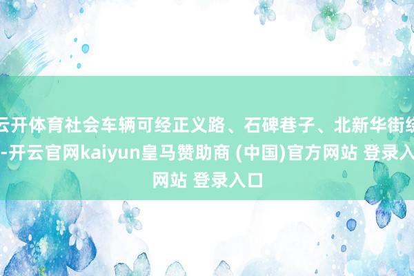 云开体育社会车辆可经正义路、石碑巷子、北新华街绕行-开云官网kaiyun皇马赞助商 (中国)官方网站 登录入口