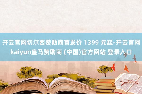 开云官网切尔西赞助商首发价 1399 元起-开云官网kaiyun皇马赞助商 (中国)官方网站 登录入口