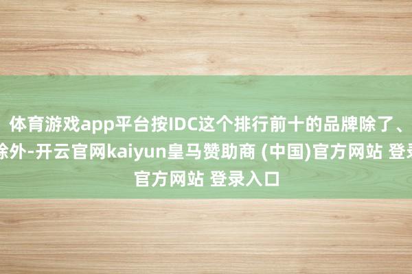 体育游戏app平台按IDC这个排行前十的品牌除了、苹果除外-开云官网kaiyun皇马赞助商 (中国)官方网站 登录入口