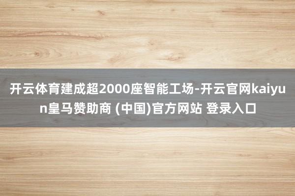 开云体育建成超2000座智能工场-开云官网kaiyun皇马赞助商 (中国)官方网站 登录入口