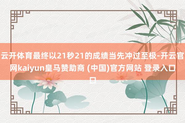 云开体育最终以21秒21的成绩当先冲过至极-开云官网kaiyun皇马赞助商 (中国)官方网站 登录入口