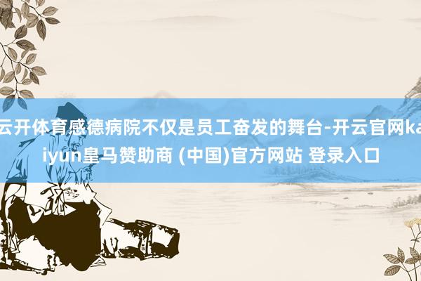 云开体育感德病院不仅是员工奋发的舞台-开云官网kaiyun皇马赞助商 (中国)官方网站 登录入口