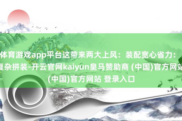 体育游戏app平台这带来两大上风:装配宽心省力: 无需现场复杂拼装-开云官网kaiyun皇马赞助商 (中国)官方网站 登录入口