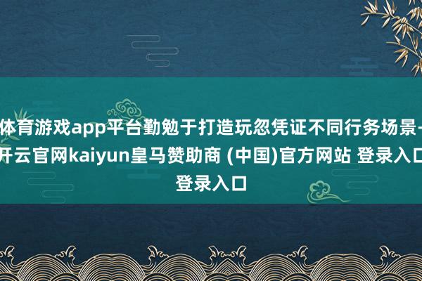 体育游戏app平台勤勉于打造玩忽凭证不同行务场景-开云官网kaiyun皇马赞助商 (中国)官方网站 登录入口