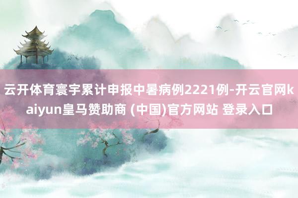 云开体育寰宇累计申报中暑病例2221例-开云官网kaiyun皇马赞助商 (中国)官方网站 登录入口