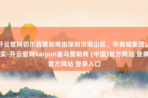 开云官网切尔西赞助商由深圳市南山区、华裔城集团认真落实-开云官网kaiyun皇马赞助商 (中国)官方网站 登录入口