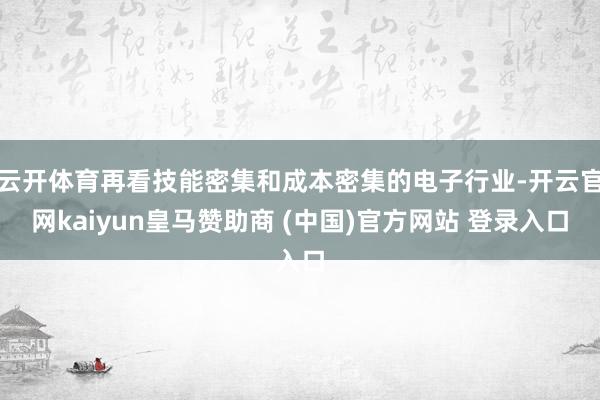 云开体育再看技能密集和成本密集的电子行业-开云官网kaiyun皇马赞助商 (中国)官方网站 登录入口