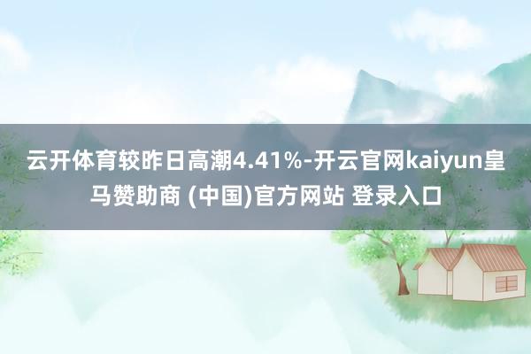 云开体育较昨日高潮4.41%-开云官网kaiyun皇马赞助商 (中国)官方网站 登录入口