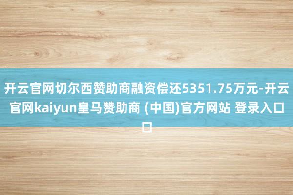 开云官网切尔西赞助商融资偿还5351.75万元-开云官网kaiyun皇马赞助商 (中国)官方网站 登录入口