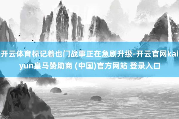 开云体育标记着也门战事正在急剧升级-开云官网kaiyun皇马赞助商 (中国)官方网站 登录入口