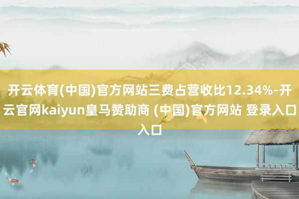 开云体育(中国)官方网站三费占营收比12.34%-开云官网kaiyun皇马赞助商 (中国)官方网站 登录入口