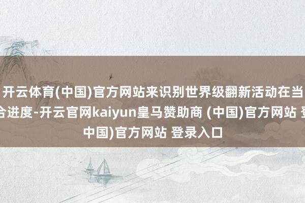 开云体育(中国)官方网站来识别世界级翻新活动在当地的聚合进度-开云官网kaiyun皇马赞助商 (中国)官方网站 登录入口