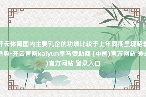 开云体育国内主要乳企的功绩比较于上年同期呈现昭着回暖趋势-开云官网kaiyun皇马赞助商 (中国)官方网站 登录入口