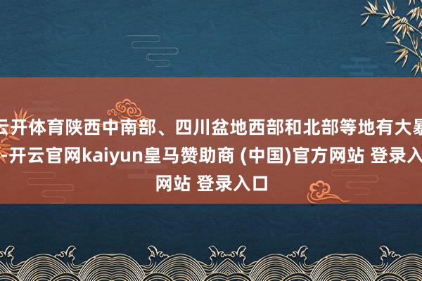 云开体育陕西中南部、四川盆地西部和北部等地有大暴雨-开云官网kaiyun皇马赞助商 (中国)官方网站 登录入口
