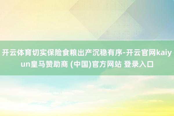 开云体育切实保险食粮出产沉稳有序-开云官网kaiyun皇马赞助商 (中国)官方网站 登录入口