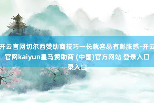 开云官网切尔西赞助商技巧一长就容易有彭胀感-开云官网kaiyun皇马赞助商 (中国)官方网站 登录入口