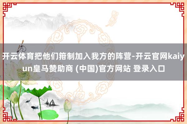 开云体育把他们箝制加入我方的阵营-开云官网kaiyun皇马赞助商 (中国)官方网站 登录入口