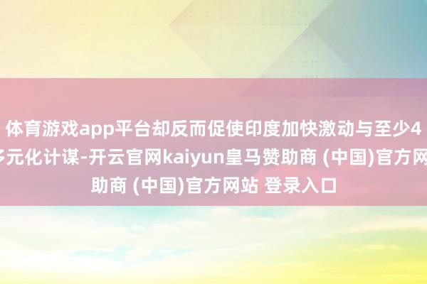 体育游戏app平台却反而促使印度加快激动与至少40国的交易多元化计谋-开云官网kaiyun皇马赞助商 (中国)官方网站 登录入口