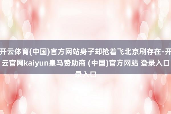 开云体育(中国)官方网站身子却抢着飞北京刷存在-开云官网kaiyun皇马赞助商 (中国)官方网站 登录入口