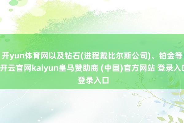开yun体育网以及钻石(进程戴比尔斯公司)、铂金等-开云官网kaiyun皇马赞助商 (中国)官方网站 登录入口