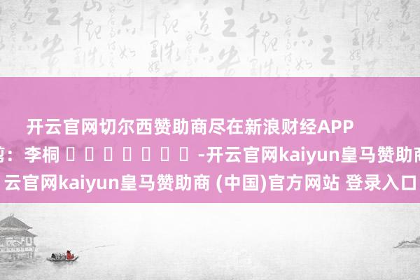 开云官网切尔西赞助商尽在新浪财经APP            						包袱裁剪：李桐 							-开云官网kaiyun皇马赞助商 (中国)官方网站 登录入口