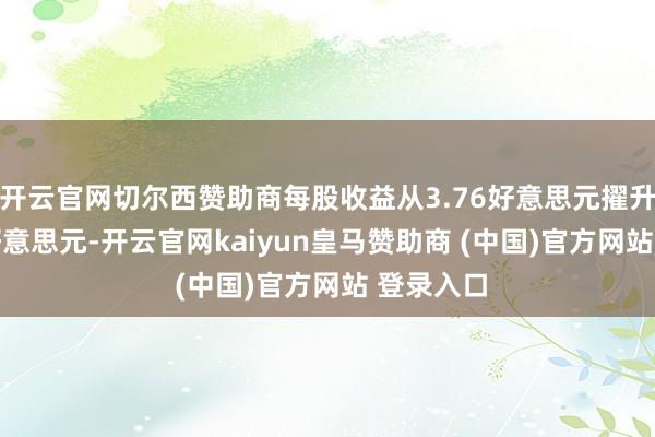 开云官网切尔西赞助商每股收益从3.76好意思元擢升至4.18好意思元-开云官网kaiyun皇马赞助商 (中国)官方网站 登录入口