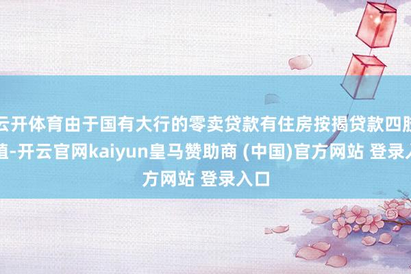 云开体育由于国有大行的零卖贷款有住房按揭贷款四肢扶植-开云官网kaiyun皇马赞助商 (中国)官方网站 登录入口
