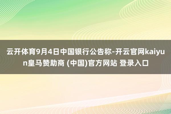 云开体育9月4日中国银行公告称-开云官网kaiyun皇马赞助商 (中国)官方网站 登录入口