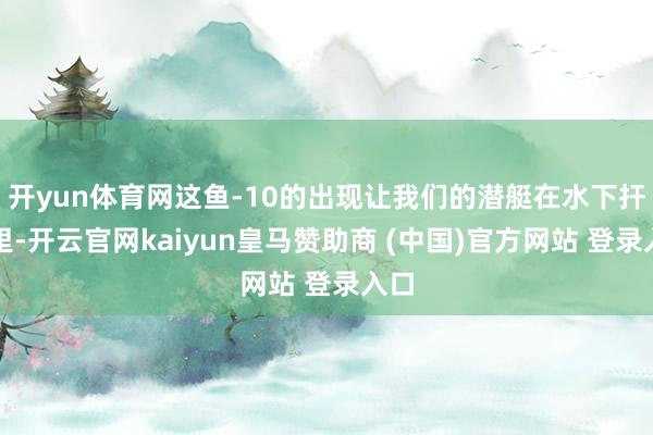 开yun体育网这鱼-10的出现让我们的潜艇在水下扞拒里-开云官网kaiyun皇马赞助商 (中国)官方网站 登录入口
