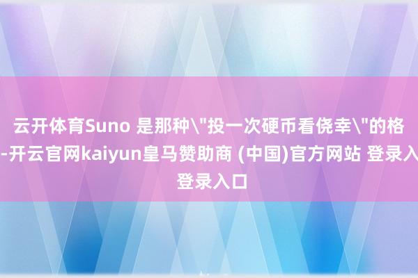 云开体育Suno 是那种