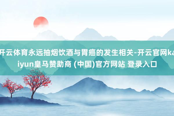 开云体育永远抽烟饮酒与胃癌的发生相关-开云官网kaiyun皇马赞助商 (中国)官方网站 登录入口