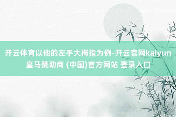 开云体育以他的左手大拇指为例-开云官网kaiyun皇马赞助商 (中国)官方网站 登录入口