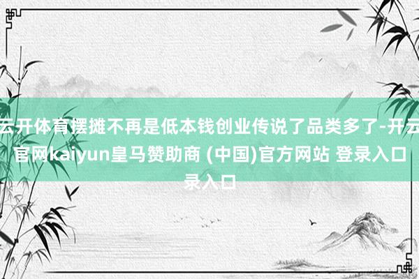 云开体育摆摊不再是低本钱创业传说了品类多了-开云官网kaiyun皇马赞助商 (中国)官方网站 登录入口