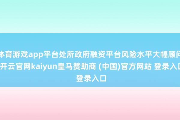 体育游戏app平台处所政府融资平台风险水平大幅顾问-开云官网kaiyun皇马赞助商 (中国)官方网站 登录入口