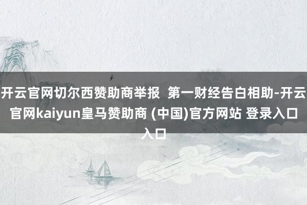 开云官网切尔西赞助商举报  第一财经告白相助-开云官网kaiyun皇马赞助商 (中国)官方网站 登录入口