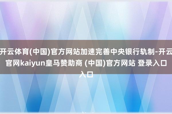 开云体育(中国)官方网站加速完善中央银行轨制-开云官网kaiyun皇马赞助商 (中国)官方网站 登录入口
